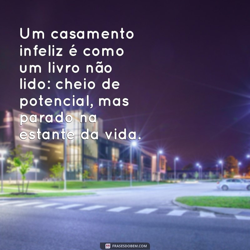 reflexão sobre casamento infeliz Um casamento infeliz é como um livro não lido: cheio de potencial, mas parado na estante da vida.