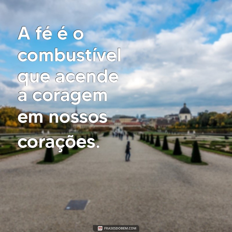 frases de fé e coragem A fé é o combustível que acende a coragem em nossos corações.