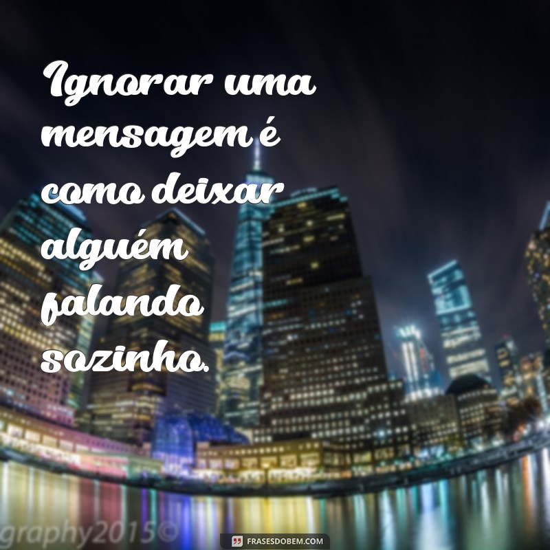 não responder mensagem é falta de educação Ignorar uma mensagem é como deixar alguém falando sozinho.