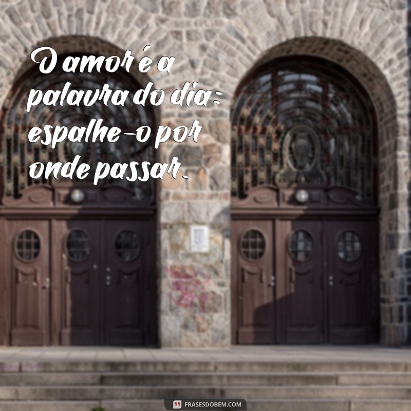 frases a palavra do dia O amor é a palavra do dia: espalhe-o por onde passar.