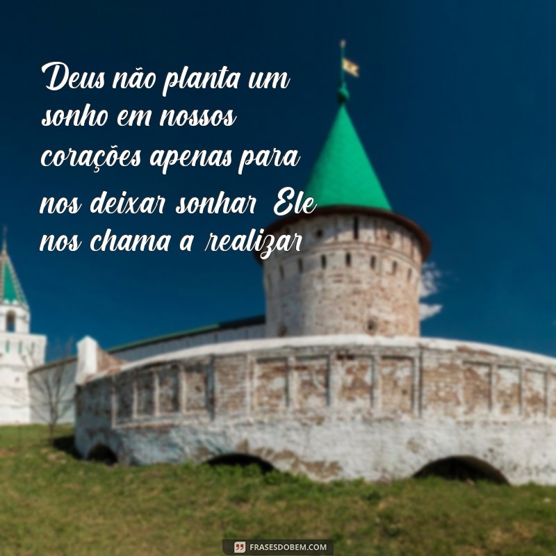 deus nao plantar um sonhos em nossos corações Deus não planta um sonho em nossos corações apenas para nos deixar sonhar; Ele nos chama a realizar.