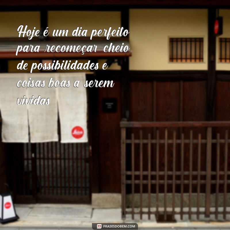 um dia cheio de coisas boas Hoje é um dia perfeito para recomeçar, cheio de possibilidades e coisas boas a serem vividas.