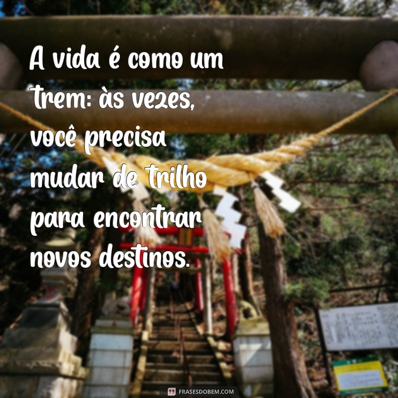 trem da vida A vida é como um trem: às vezes, você precisa mudar de trilho para encontrar novos destinos.