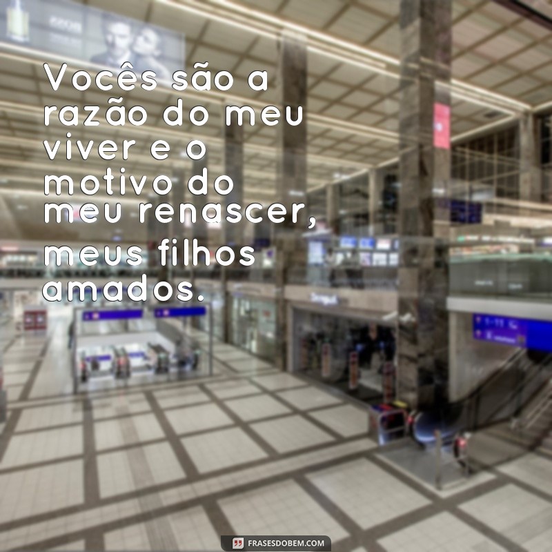 frases vocês nasceram de mim e eu renasci de vocês Vocês são a razão do meu viver e o motivo do meu renascer, meus filhos amados.