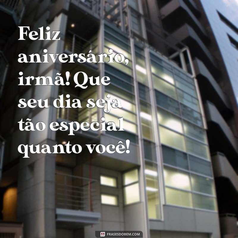 mensagem de aniversário para irmã curta Feliz aniversário, irmã! Que seu dia seja tão especial quanto você!