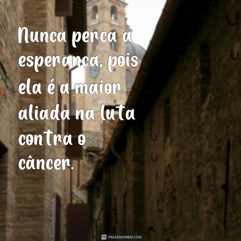 frases de motivação contra o cancer Nunca perca a esperança, pois ela é a maior aliada na luta contra o câncer.