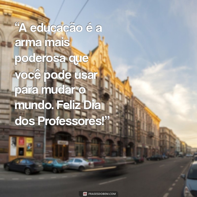 mensagem para o dia dos professores “A educação é a arma mais poderosa que você pode usar para mudar o mundo. Feliz Dia dos Professores!”