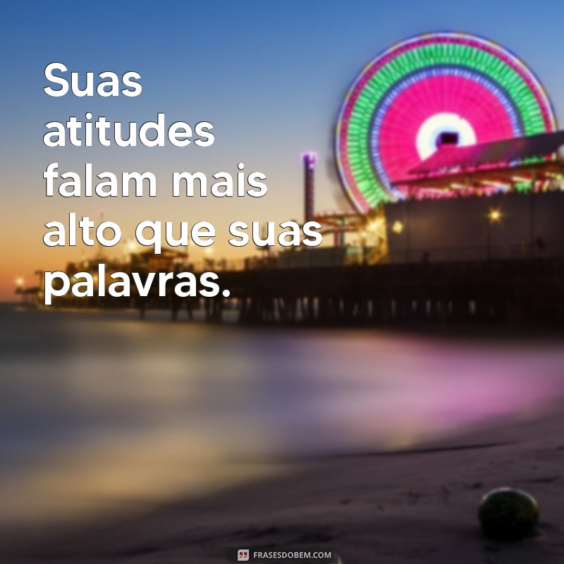 suas atitudes mostram quem você é Suas atitudes falam mais alto que suas palavras.