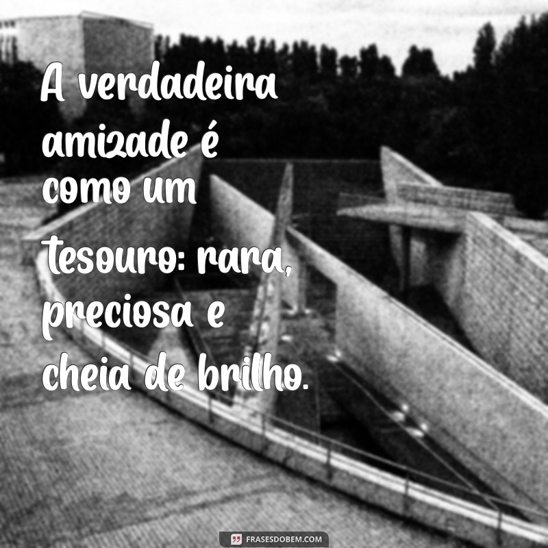 mensagens de amizades A verdadeira amizade é como um tesouro: rara, preciosa e cheia de brilho.