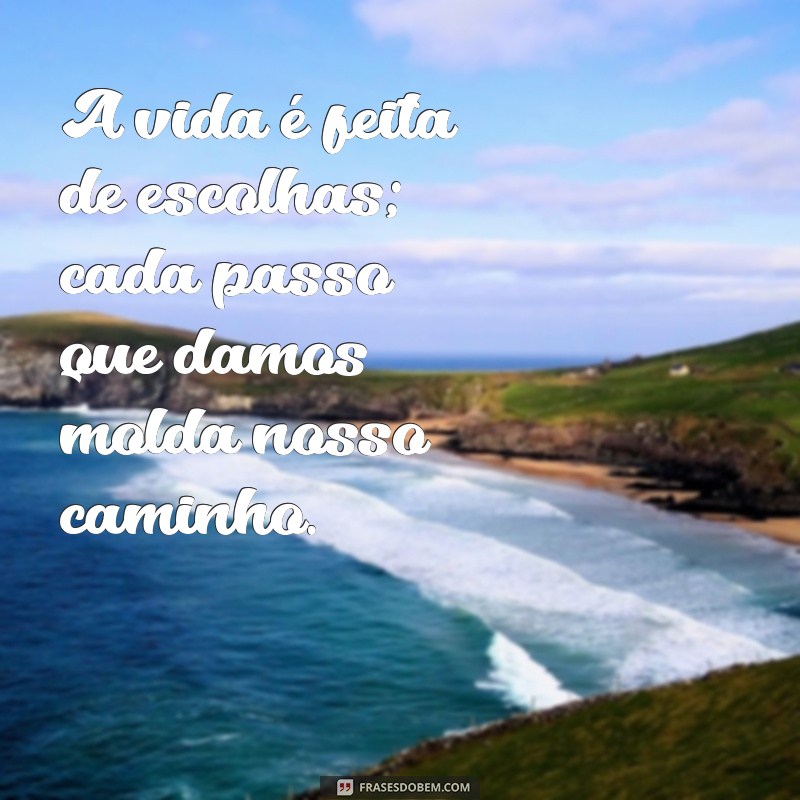 reflexoes sobre a vida A vida é feita de escolhas; cada passo que damos molda nosso caminho.