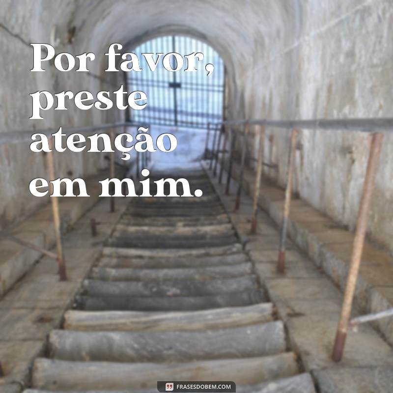 frases implorar atenção Por favor, preste atenção em mim.