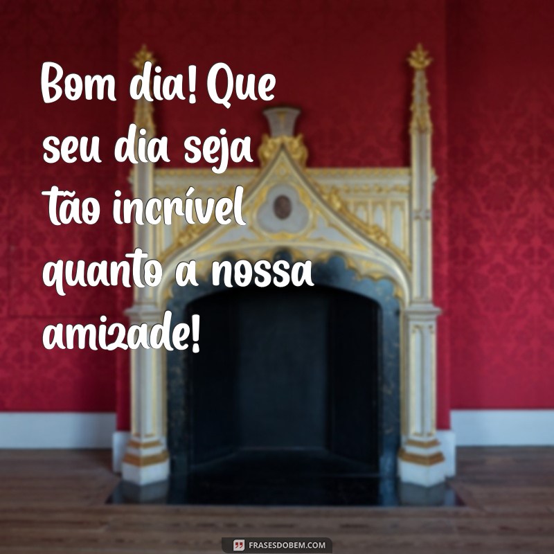 mensagem de bom dia pra um amigo Bom dia! Que seu dia seja tão incrível quanto a nossa amizade!