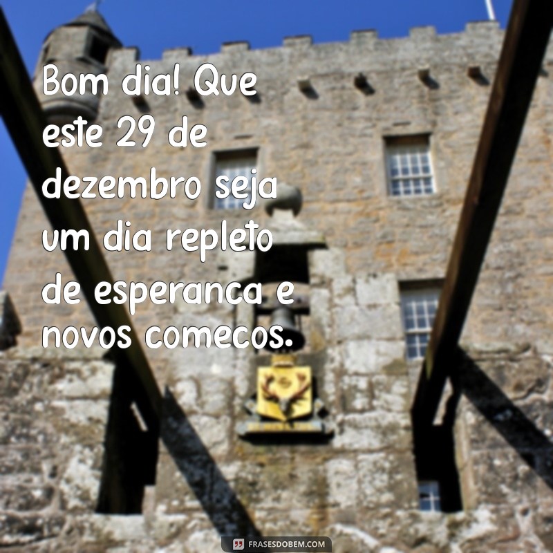 mensagem de bom dia 29 de dezembro Bom dia! Que este 29 de dezembro seja um dia repleto de esperança e novos começos.