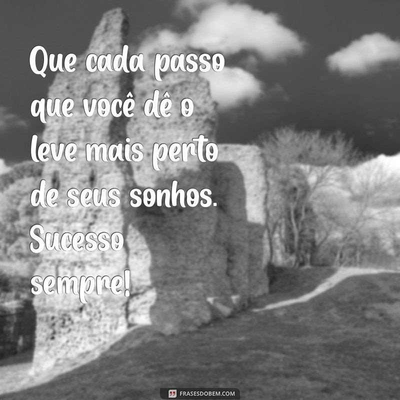 mensagens desejando sucesso Que cada passo que você dê o leve mais perto de seus sonhos. Sucesso sempre!