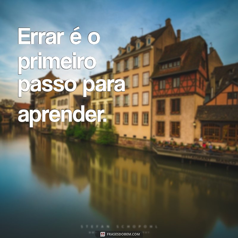 frases sobre errar Errar é o primeiro passo para aprender.