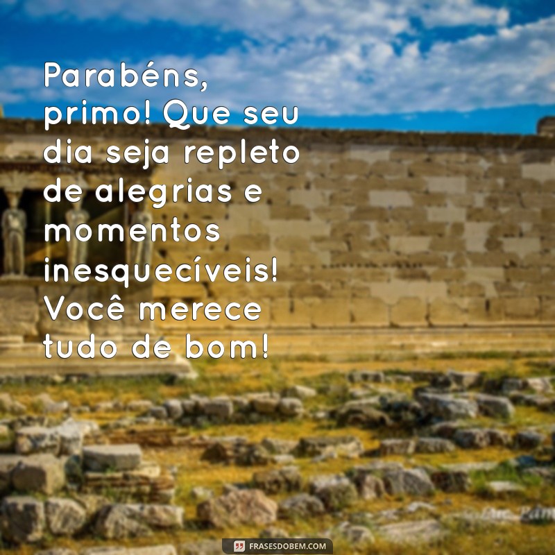 mensagem de aniversário para um primo muito especial Parabéns, primo! Que seu dia seja repleto de alegrias e momentos inesquecíveis! Você merece tudo de bom!