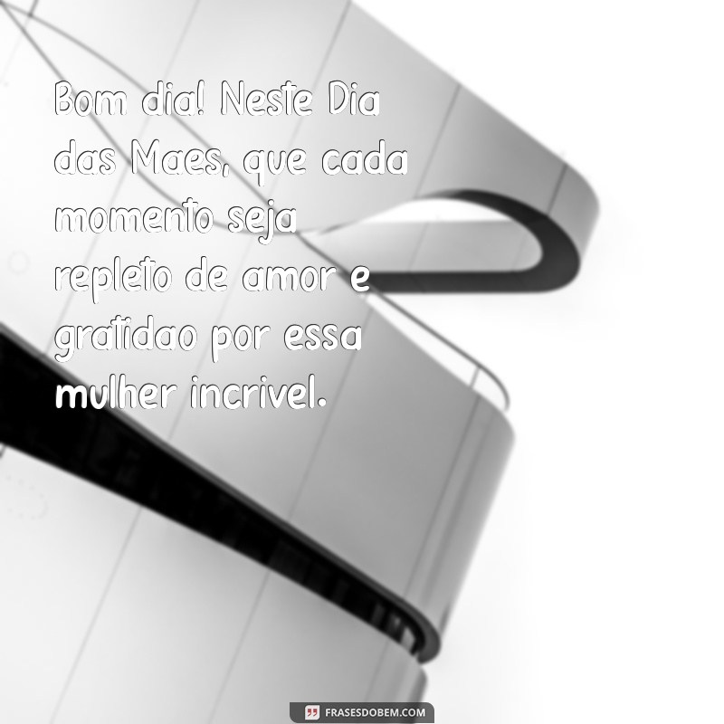 mensagem de bom dia de feliz dia das mães Bom dia! Neste Dia das Mães, que cada momento seja repleto de amor e gratidão por essa mulher incrível.