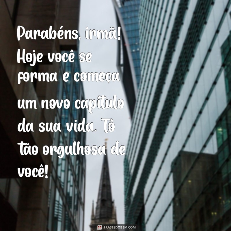 mensagem de formatura para irmã Parabéns, irmã! Hoje você se forma e começa um novo capítulo da sua vida. Tô tão orgulhosa de você!