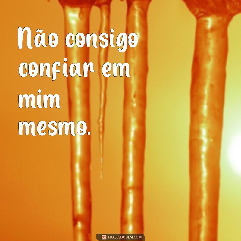 frases de insegurança e tristeza Não consigo confiar em mim mesmo.