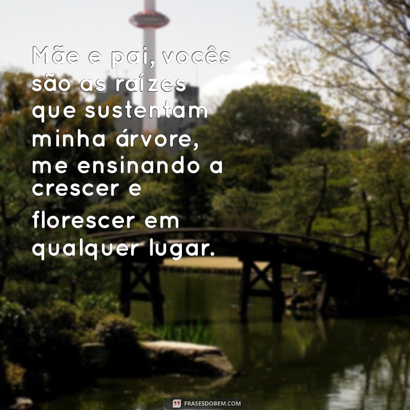 mensagem para mae e pai Mãe e pai, vocês são as raízes que sustentam minha árvore, me ensinando a crescer e florescer em qualquer lugar.