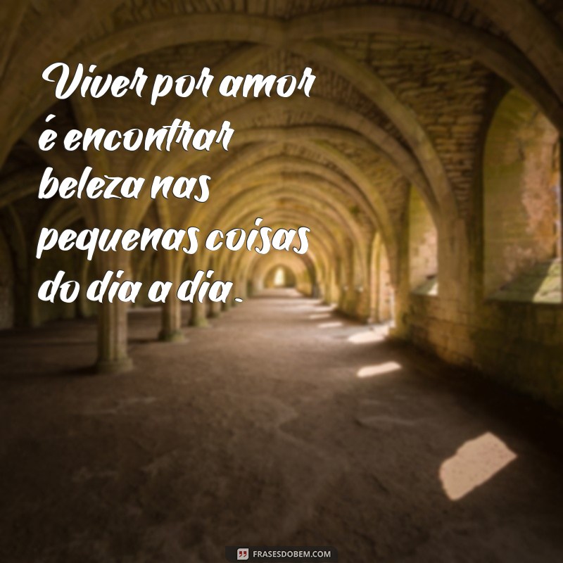 mensagem viver por amor Viver por amor é encontrar beleza nas pequenas coisas do dia a dia.