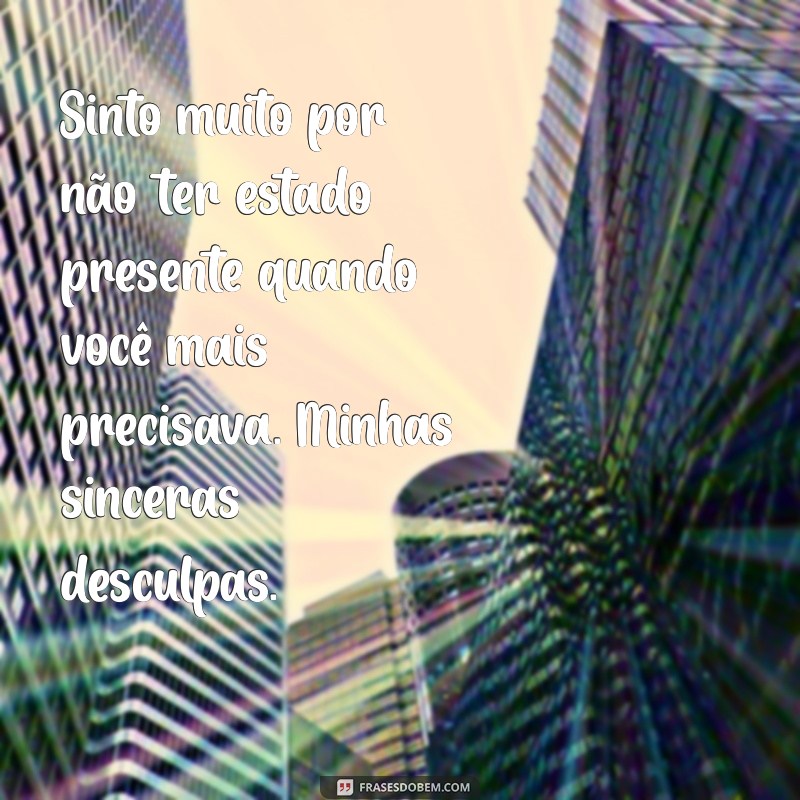 texto desculpa Sinto muito por não ter estado presente quando você mais precisava. Minhas sinceras desculpas.