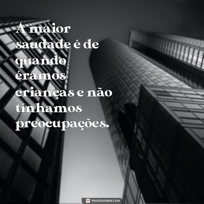 frases a maior saudade A maior saudade é de quando éramos crianças e não tínhamos preocupações.