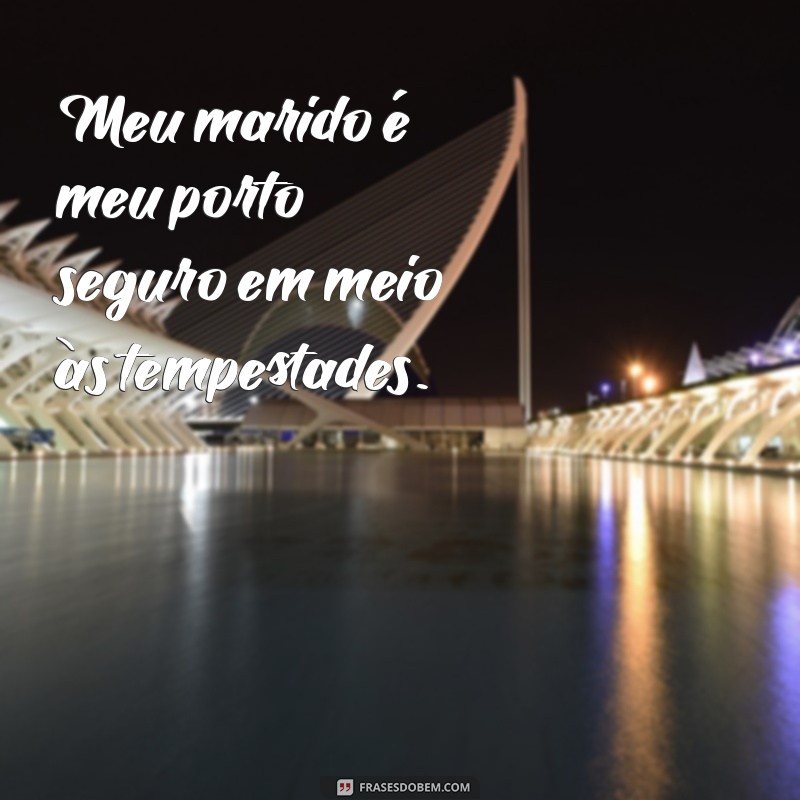 frases meu marido Meu marido é meu porto seguro em meio às tempestades.