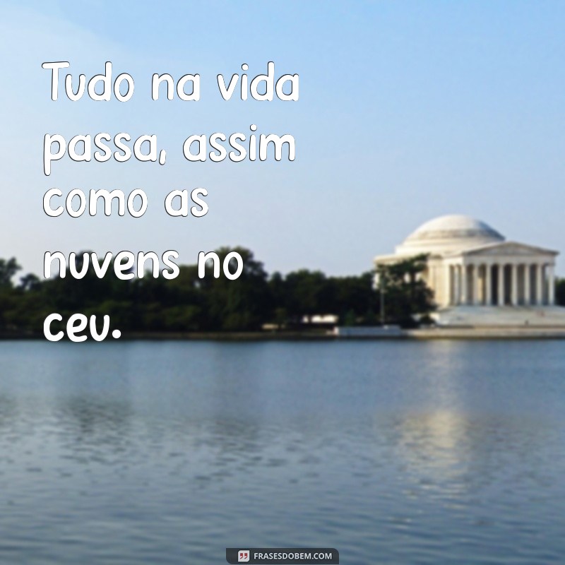 frases tudo na vida passa Tudo na vida passa, assim como as nuvens no céu.