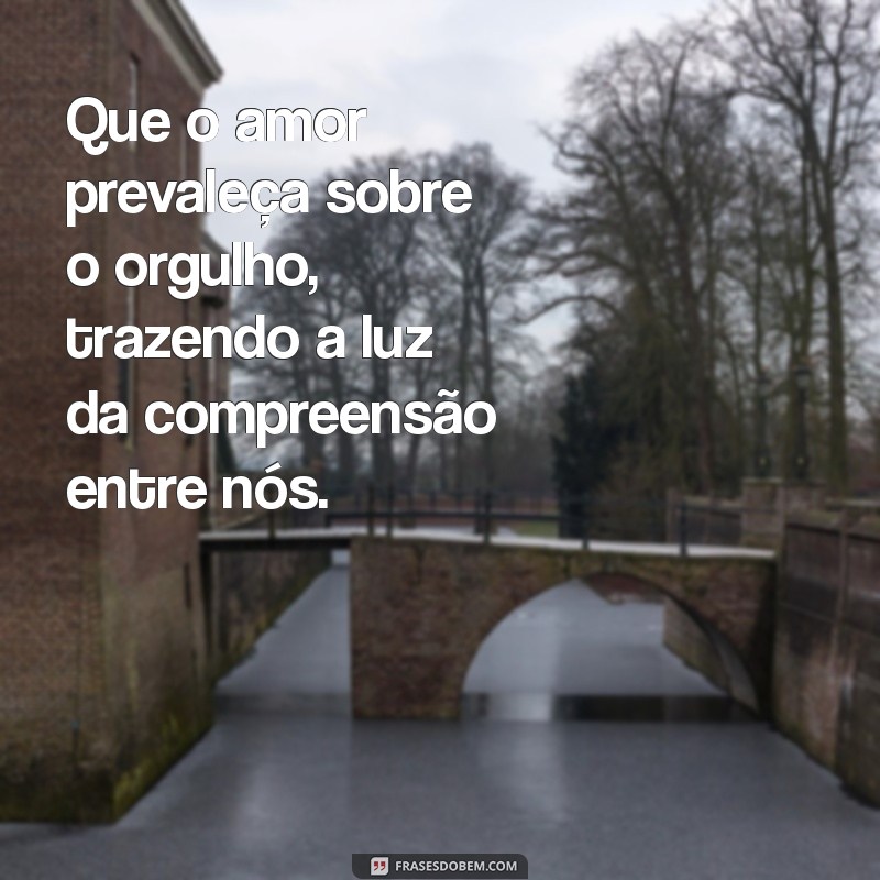 oração para quebrar o orgulho da pessoa amada Que o amor prevaleça sobre o orgulho, trazendo a luz da compreensão entre nós.