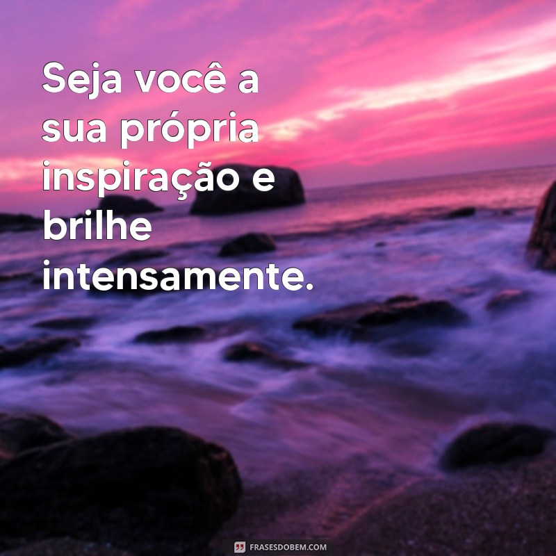 seja você a sua própria inspiração Seja você a sua própria inspiração e brilhe intensamente.