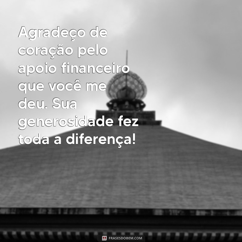 mensagem de agradecimento pela ajuda financeira recebida Agradeço de coração pelo apoio financeiro que você me deu. Sua generosidade fez toda a diferença!