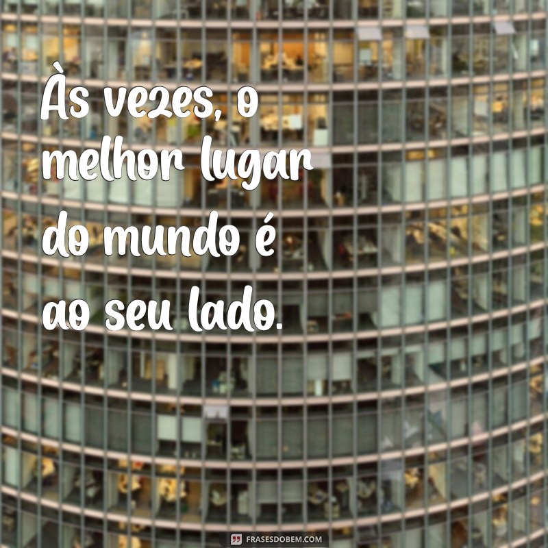 frases indireta para namorada Às vezes, o melhor lugar do mundo é ao seu lado.