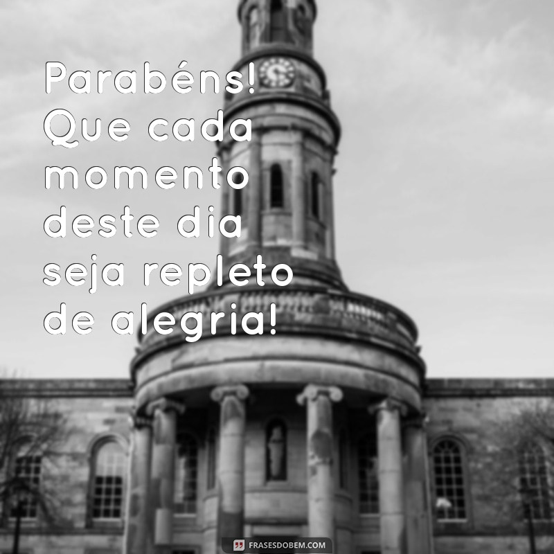 parabéns bem bonito Parabéns! Que cada momento deste dia seja repleto de alegria!