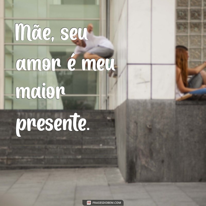 frases curta do dia das mães Mãe, seu amor é meu maior presente.