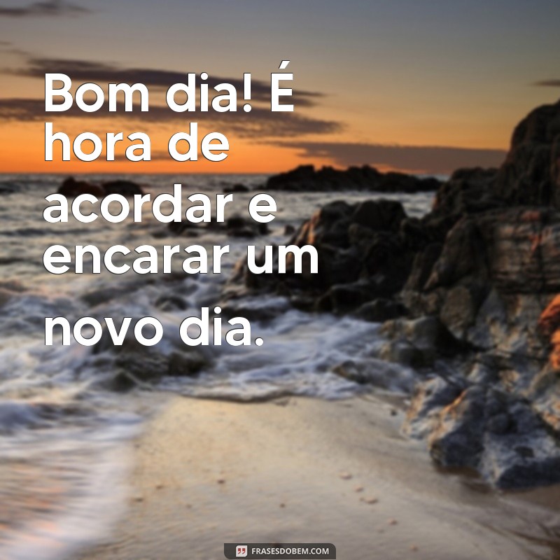 frases de acordar Bom dia! É hora de acordar e encarar um novo dia.