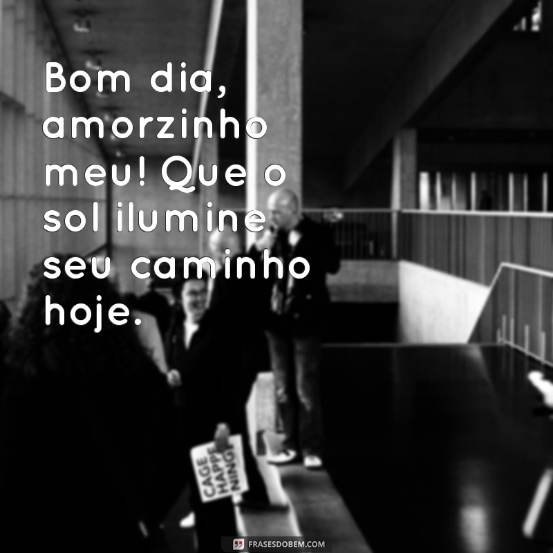 bom dia amorzinho meu Bom dia, amorzinho meu! Que o sol ilumine seu caminho hoje.