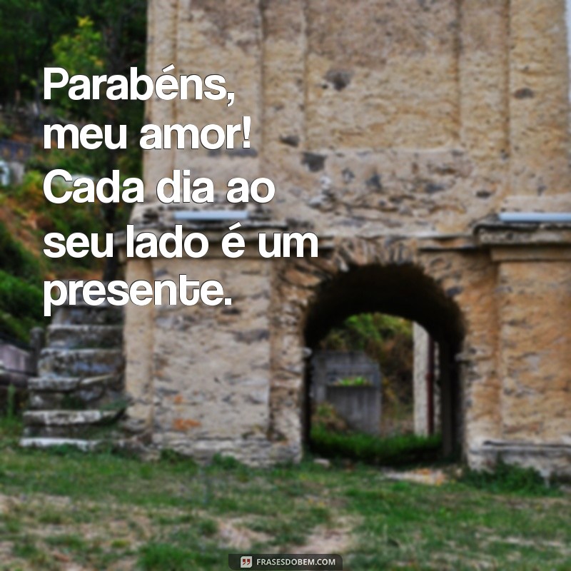 parabéns para o meu marido Parabéns, meu amor! Cada dia ao seu lado é um presente.