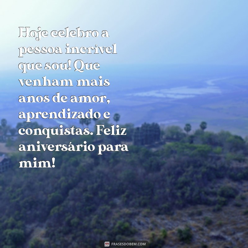 mensagem de aniversário para própria pessoa Hoje celebro a pessoa incrível que sou! Que venham mais anos de amor, aprendizado e conquistas. Feliz aniversário para mim!