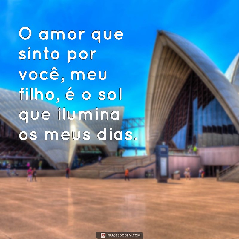 frases de amor por filho O amor que sinto por você, meu filho, é o sol que ilumina os meus dias.