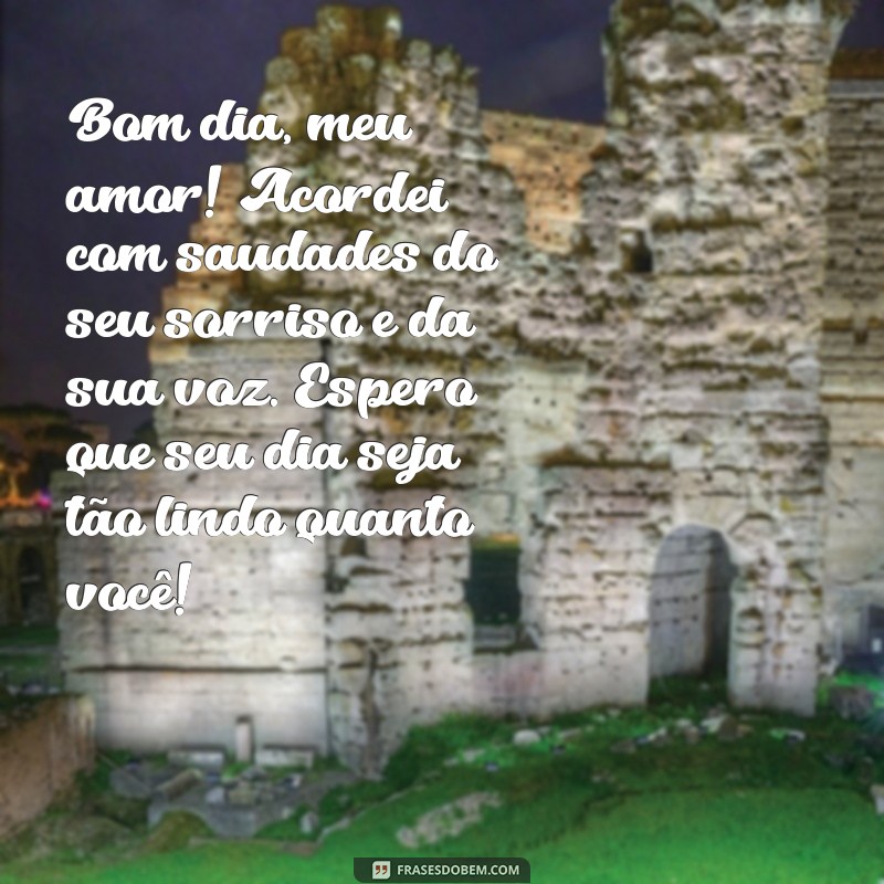 mensagem de bom dia com saudades do amor Bom dia, meu amor! Acordei com saudades do seu sorriso e da sua voz. Espero que seu dia seja tão lindo quanto você!