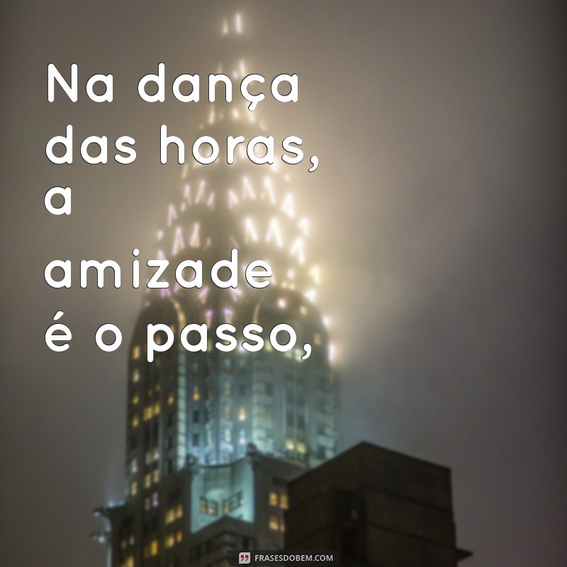 poesia amizade Na dança das horas, a amizade é o passo,