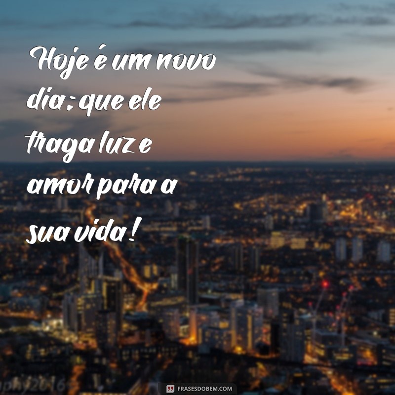 mensagens para um dia abençoado Hoje é um novo dia; que ele traga luz e amor para a sua vida!