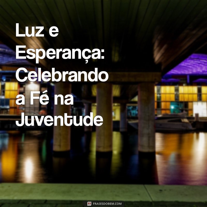 temas para festividade de jovens evangélicos Luz e Esperança: Celebrando a Fé na Juventude