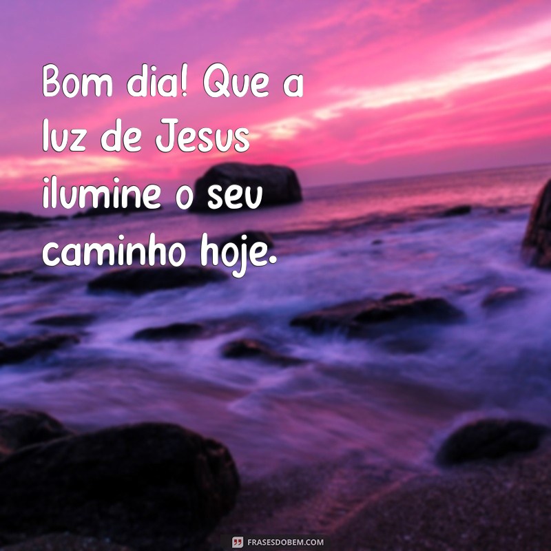 mensagem de bom dia escolhi jesus Bom dia! Que a luz de Jesus ilumine o seu caminho hoje.