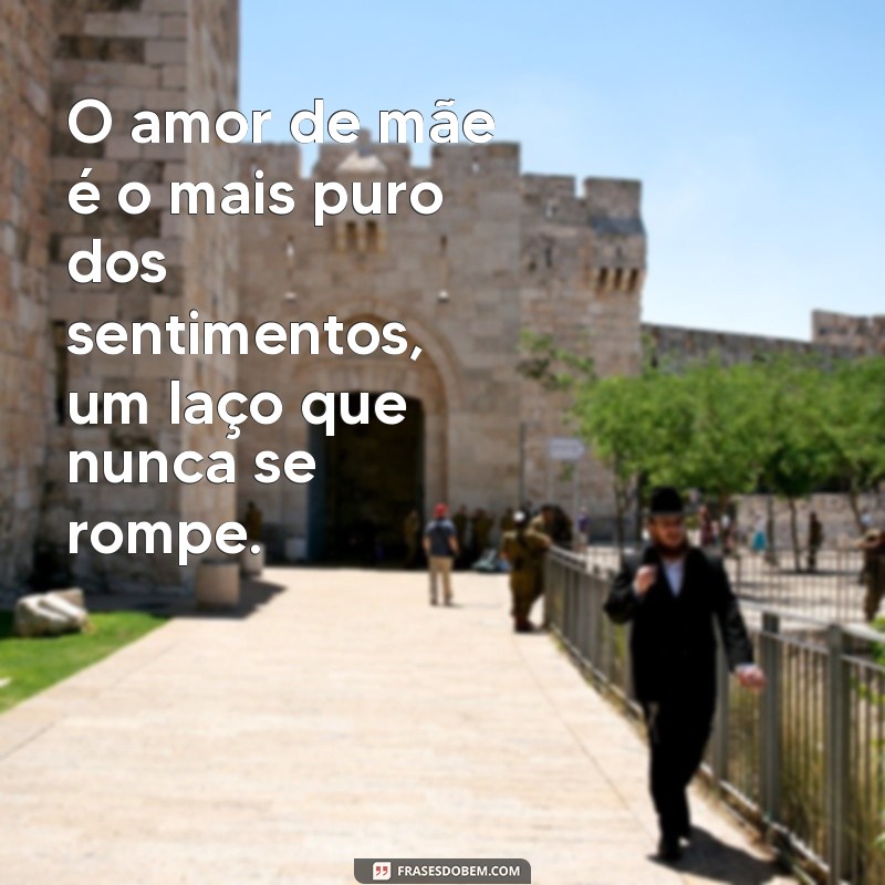 amor de mae frases O amor de mãe é o mais puro dos sentimentos, um laço que nunca se rompe.