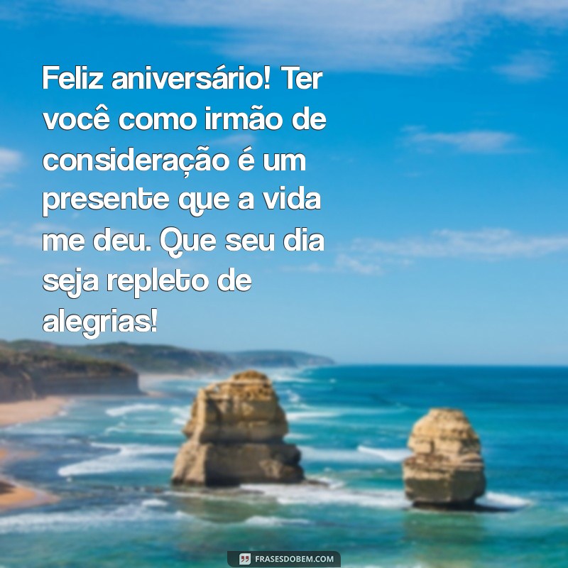 mensagem de aniversario para irmão de consideração Feliz aniversário! Ter você como irmão de consideração é um presente que a vida me deu. Que seu dia seja repleto de alegrias!