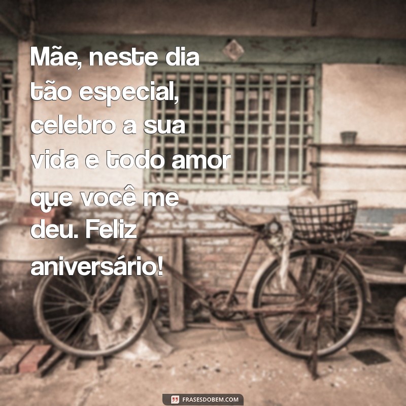 mensagem para mae feliz aniversário Mãe, neste dia tão especial, celebro a sua vida e todo amor que você me deu. Feliz aniversário!