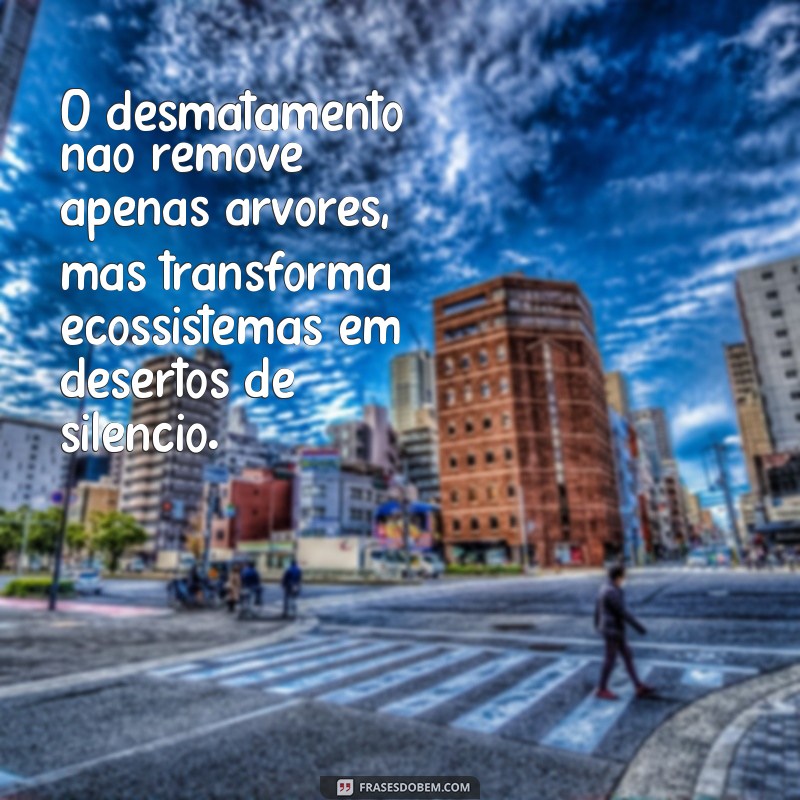 frases sobre o desmatamento O desmatamento não remove apenas árvores, mas transforma ecossistemas em desertos de silêncio.