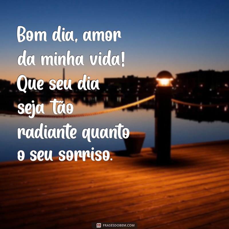 mensagem de bom dia amor da minha vida Bom dia, amor da minha vida! Que seu dia seja tão radiante quanto o seu sorriso.